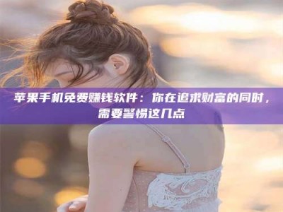 泰州苹果手机免费赚钱软件：你在追求财富的同时，需要警惕这几点