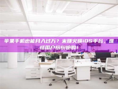 泰州苹果手机也能月入过万？米赚火爆iOS平台，难怪用户纷纷抢购！